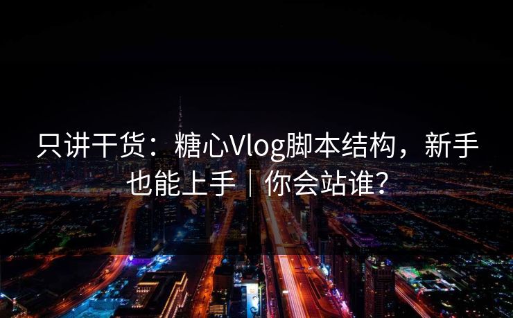 只讲干货：糖心Vlog脚本结构，新手也能上手｜你会站谁？