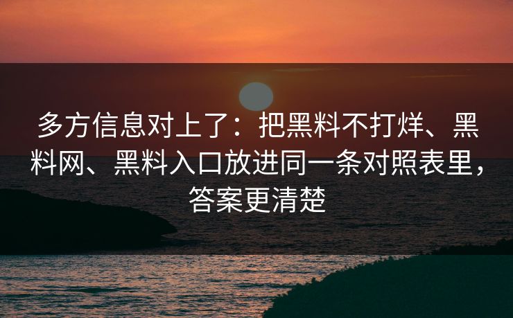 多方信息对上了：把黑料不打烊、黑料网、黑料入口放进同一条对照表里，答案更清楚