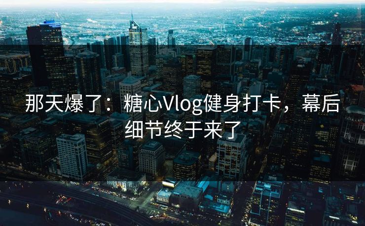 那天爆了：糖心Vlog健身打卡，幕后细节终于来了