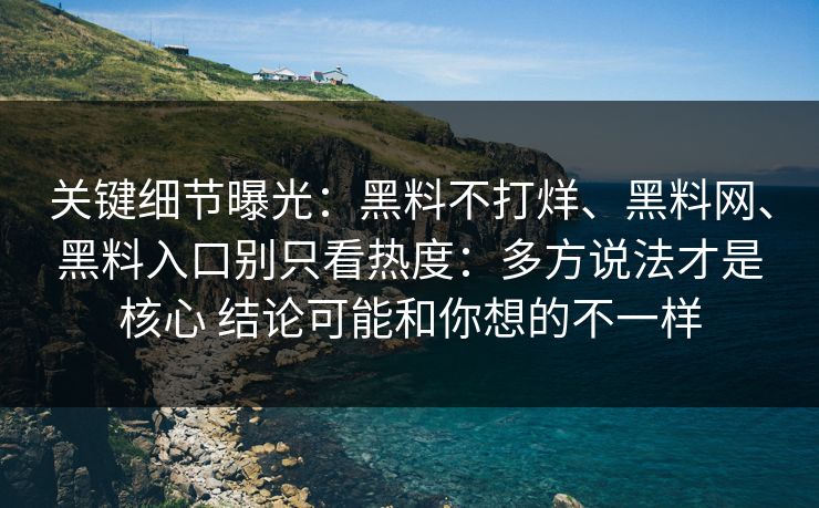 关键细节曝光：黑料不打烊、黑料网、黑料入口别只看热度：多方说法才是核心 结论可能和你想的不一样