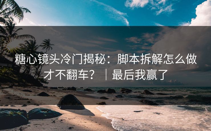 糖心镜头冷门揭秘：脚本拆解怎么做才不翻车？｜最后我赢了