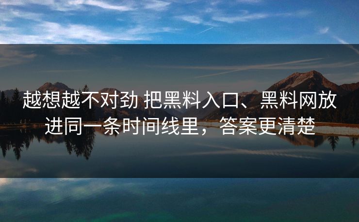 越想越不对劲 把黑料入口、黑料网放进同一条时间线里，答案更清楚