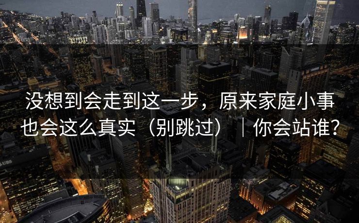 没想到会走到这一步，原来家庭小事也会这么真实（别跳过）｜你会站谁？