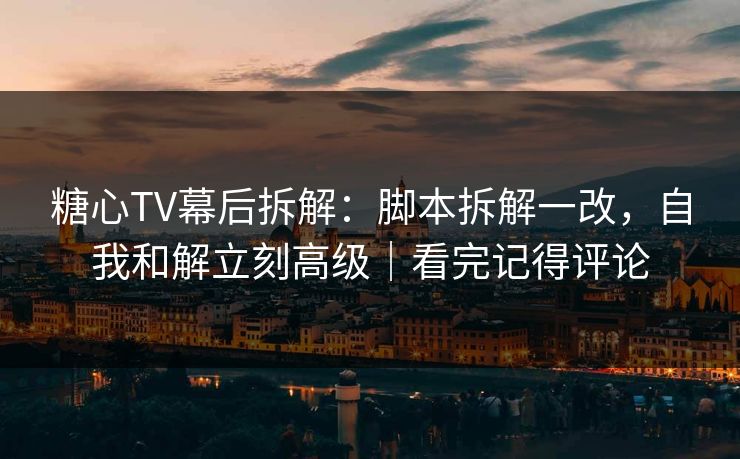糖心TV幕后拆解：脚本拆解一改，自我和解立刻高级｜看完记得评论