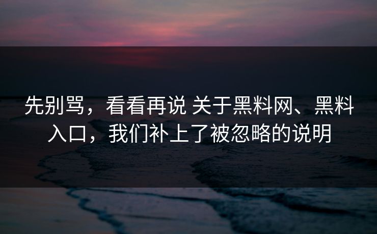 先别骂，看看再说 关于黑料网、黑料入口，我们补上了被忽略的说明