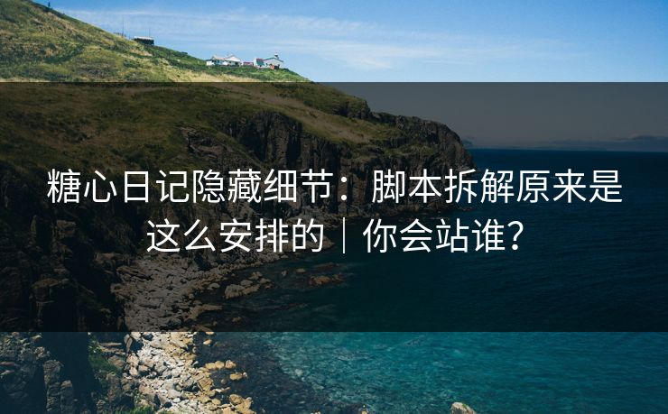 糖心日记隐藏细节：脚本拆解原来是这么安排的｜你会站谁？