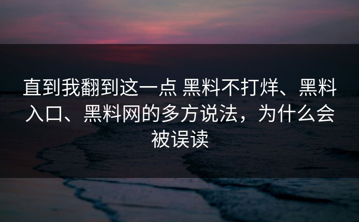 直到我翻到这一点 黑料不打烊、黑料入口、黑料网的多方说法，为什么会被误读