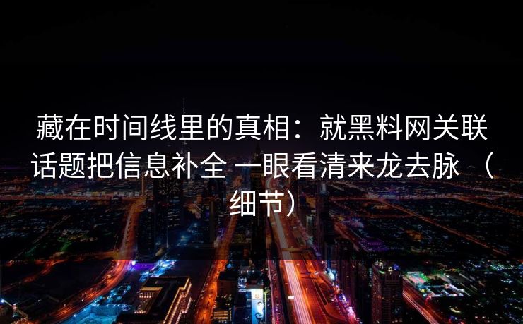 藏在时间线里的真相：就黑料网关联话题把信息补全 一眼看清来龙去脉 （细节）