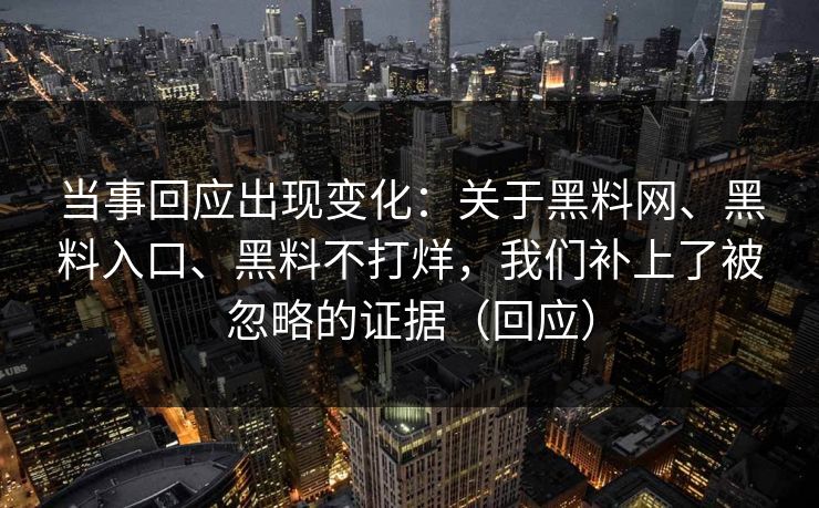 当事回应出现变化：关于黑料网、黑料入口、黑料不打烊，我们补上了被忽略的证据（回应）