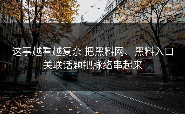这事越看越复杂 把黑料网、黑料入口关联话题把脉络串起来