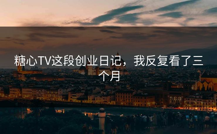 糖心TV这段创业日记，我反复看了三个月