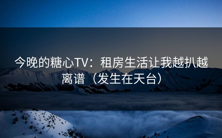 今晚的糖心TV：租房生活让我越扒越离谱（发生在天台）