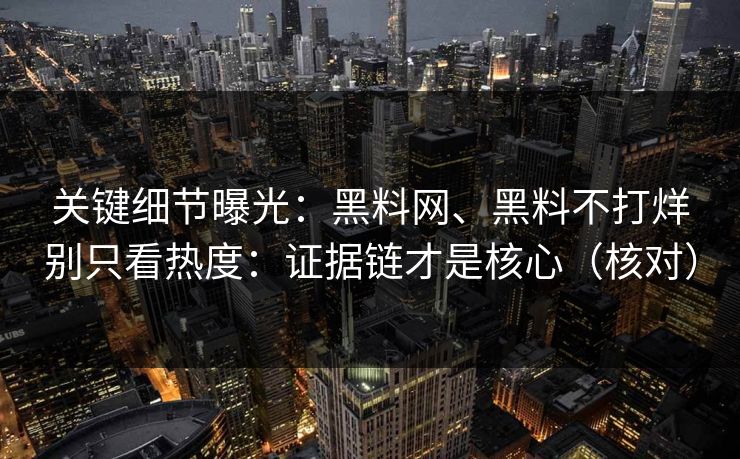 关键细节曝光：黑料网、黑料不打烊别只看热度：证据链才是核心（核对）
