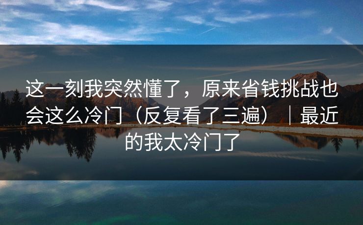 这一刻我突然懂了，原来省钱挑战也会这么冷门（反复看了三遍）｜最近的我太冷门了