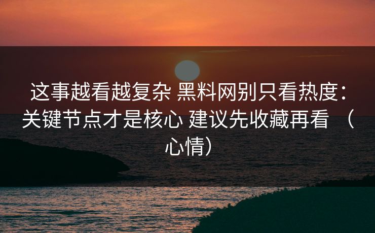 这事越看越复杂 黑料网别只看热度：关键节点才是核心 建议先收藏再看 （心情）