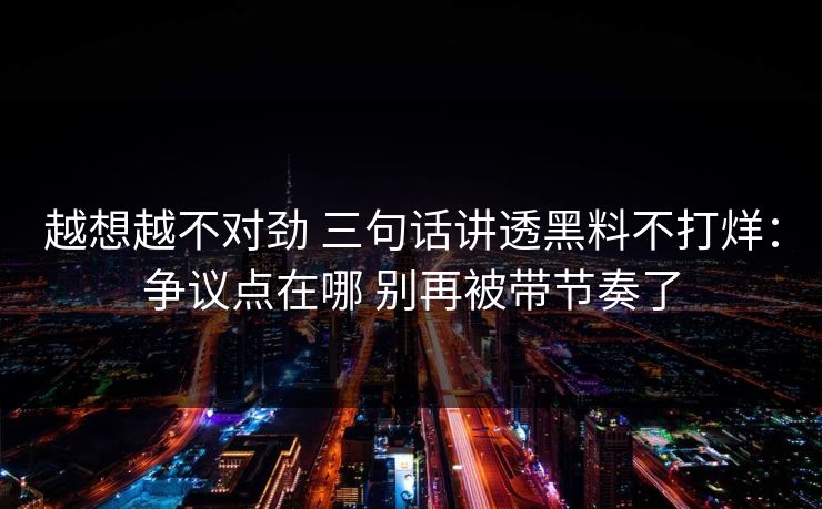 越想越不对劲 三句话讲透黑料不打烊：争议点在哪 别再被带节奏了