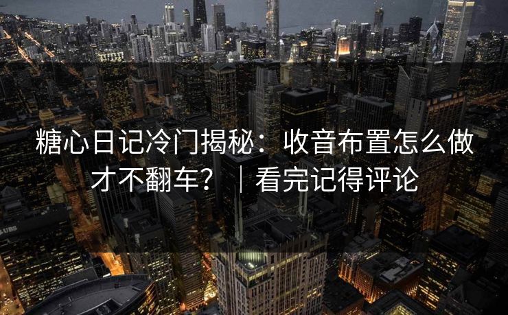 糖心日记冷门揭秘：收音布置怎么做才不翻车？｜看完记得评论
