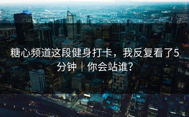 糖心频道这段健身打卡，我反复看了5分钟｜你会站谁？