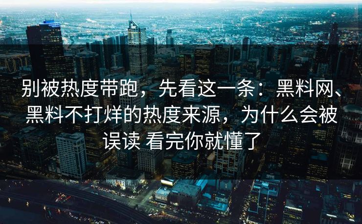 别被热度带跑，先看这一条：黑料网、黑料不打烊的热度来源，为什么会被误读 看完你就懂了