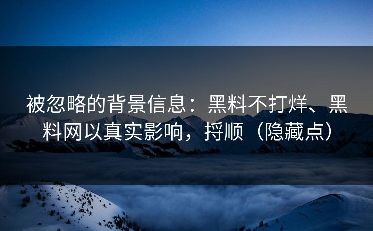 被忽略的背景信息：黑料不打烊、黑料网以真实影响，捋顺（隐藏点）