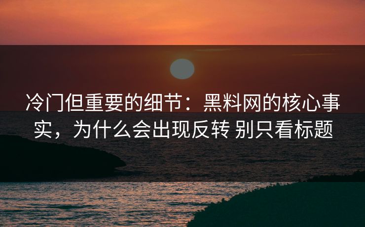 冷门但重要的细节：黑料网的核心事实，为什么会出现反转 别只看标题