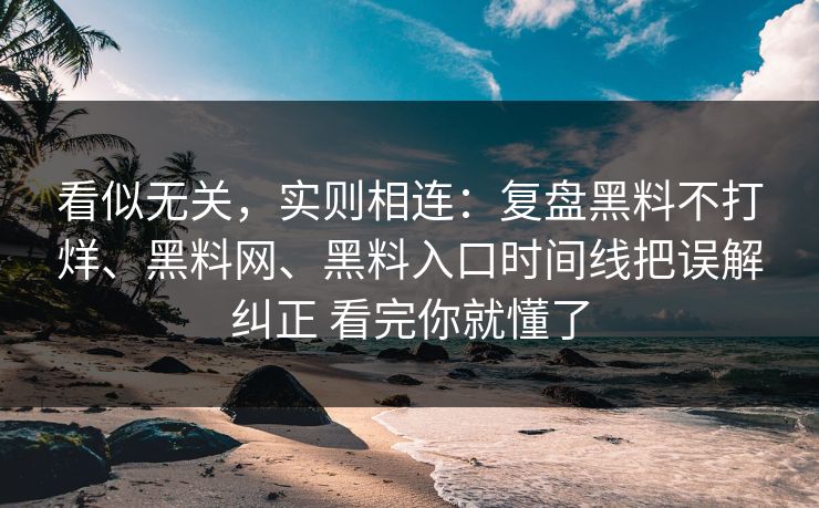 看似无关，实则相连：复盘黑料不打烊、黑料网、黑料入口时间线把误解纠正 看完你就懂了