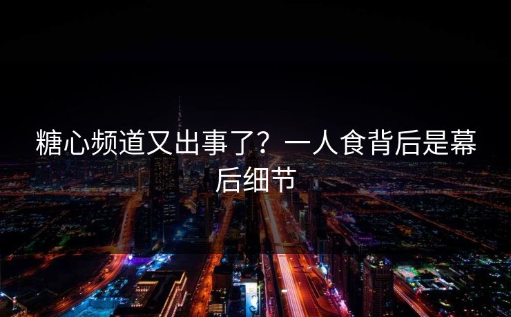 糖心频道又出事了？一人食背后是幕后细节