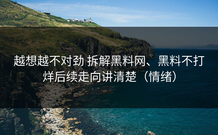 越想越不对劲 拆解黑料网、黑料不打烊后续走向讲清楚（情绪）