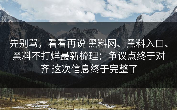 先别骂，看看再说 黑料网、黑料入口、黑料不打烊最新梳理：争议点终于对齐 这次信息终于完整了