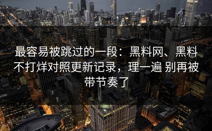 最容易被跳过的一段：黑料网、黑料不打烊对照更新记录，理一遍 别再被带节奏了