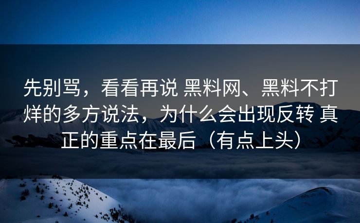 先别骂，看看再说 黑料网、黑料不打烊的多方说法，为什么会出现反转 真正的重点在最后（有点上头）