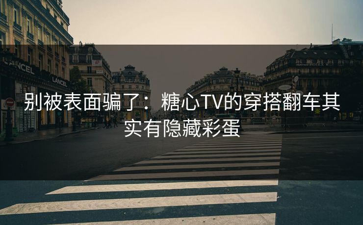 别被表面骗了：糖心TV的穿搭翻车其实有隐藏彩蛋