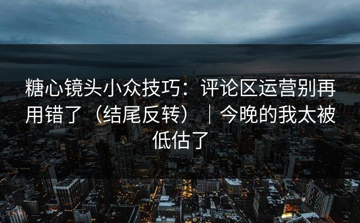 糖心镜头小众技巧：评论区运营别再用错了（结尾反转）｜今晚的我太被低估了