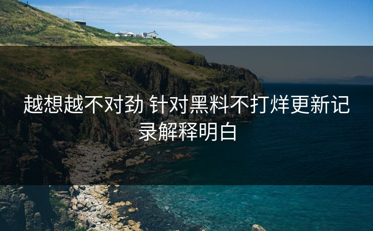 越想越不对劲 针对黑料不打烊更新记录解释明白