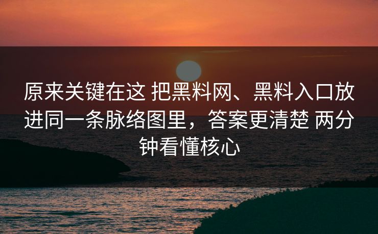 原来关键在这 把黑料网、黑料入口放进同一条脉络图里，答案更清楚 两分钟看懂核心