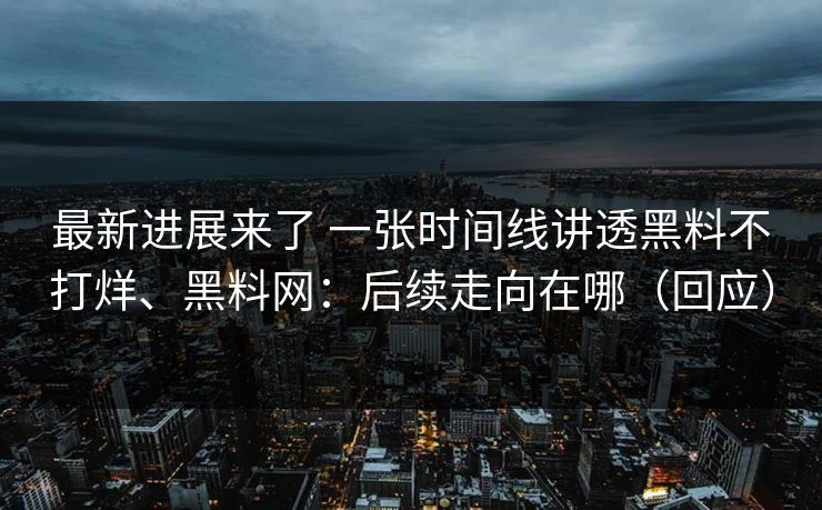最新进展来了 一张时间线讲透黑料不打烊、黑料网：后续走向在哪（回应）