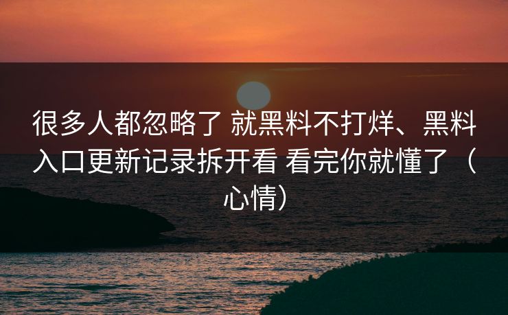 很多人都忽略了 就黑料不打烊、黑料入口更新记录拆开看 看完你就懂了（心情）