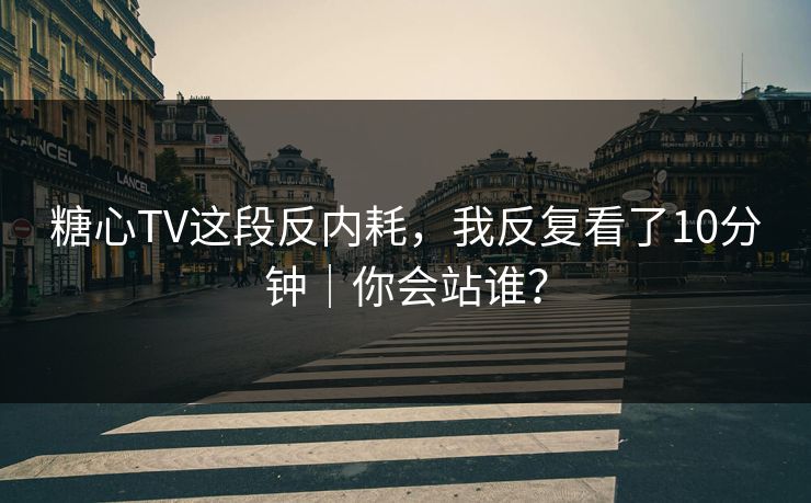 糖心TV这段反内耗，我反复看了10分钟｜你会站谁？