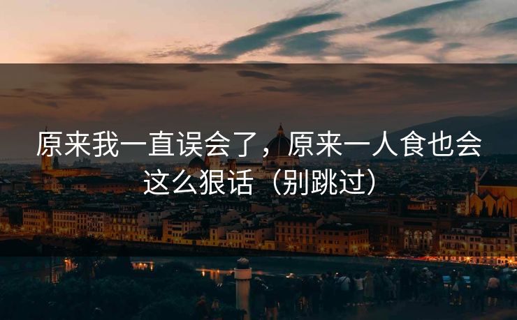 原来我一直误会了，原来一人食也会这么狠话（别跳过）