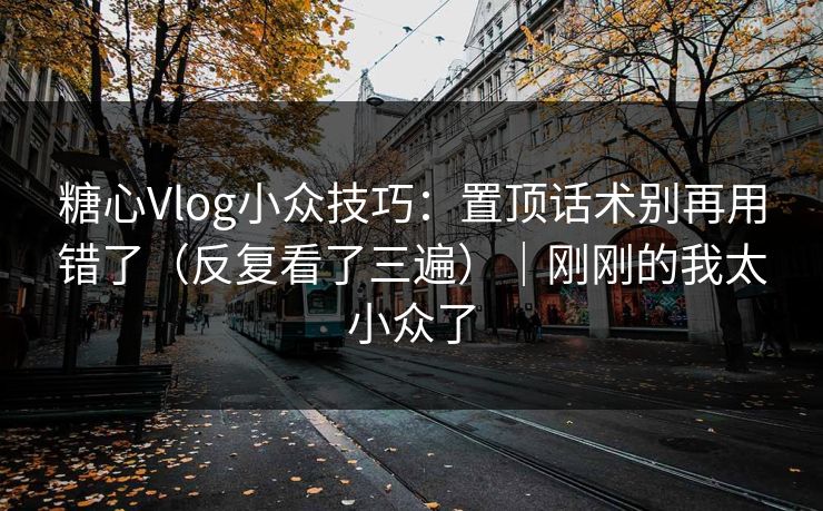 糖心Vlog小众技巧：置顶话术别再用错了（反复看了三遍）｜刚刚的我太小众了