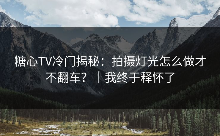 糖心TV冷门揭秘：拍摄灯光怎么做才不翻车？｜我终于释怀了