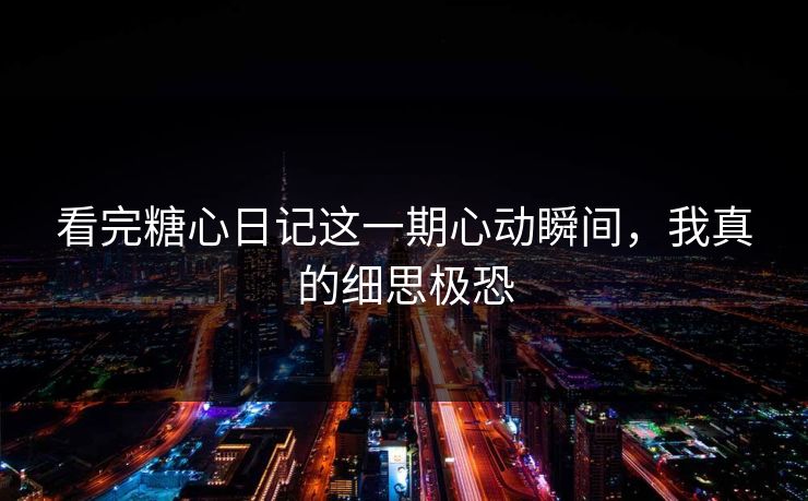 看完糖心日记这一期心动瞬间，我真的细思极恐