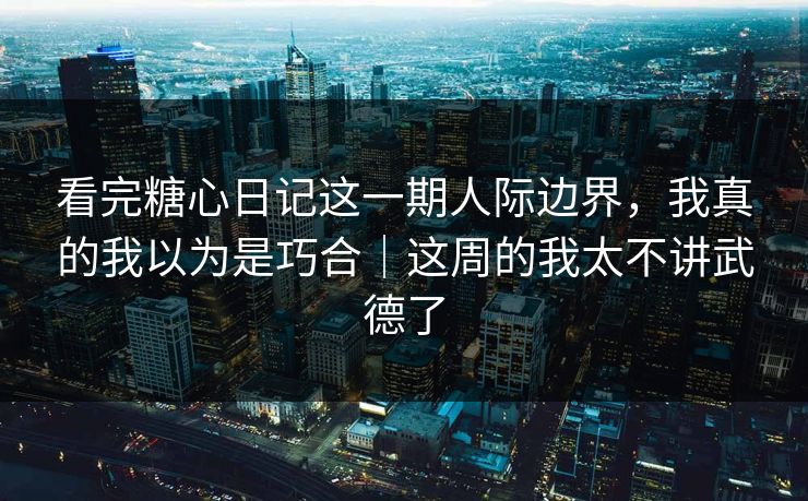 看完糖心日记这一期人际边界，我真的我以为是巧合｜这周的我太不讲武德了