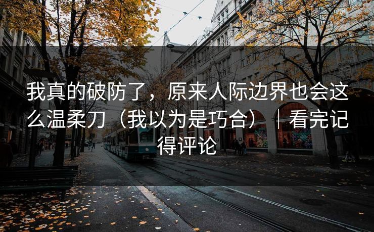 我真的破防了，原来人际边界也会这么温柔刀（我以为是巧合）｜看完记得评论