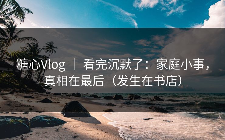 糖心Vlog ｜ 看完沉默了：家庭小事，真相在最后（发生在书店）