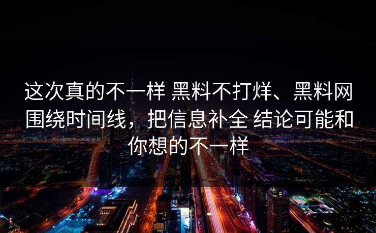 这次真的不一样 黑料不打烊、黑料网围绕时间线，把信息补全 结论可能和你想的不一样