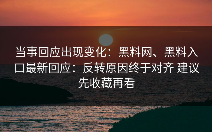 当事回应出现变化：黑料网、黑料入口最新回应：反转原因终于对齐 建议先收藏再看