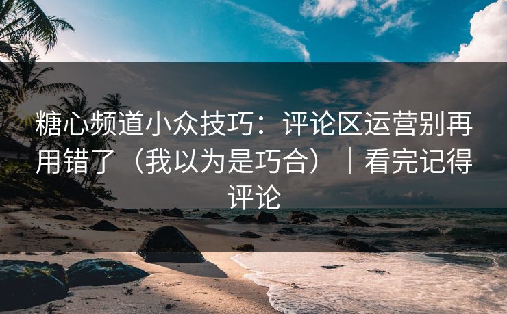 糖心频道小众技巧：评论区运营别再用错了（我以为是巧合）｜看完记得评论