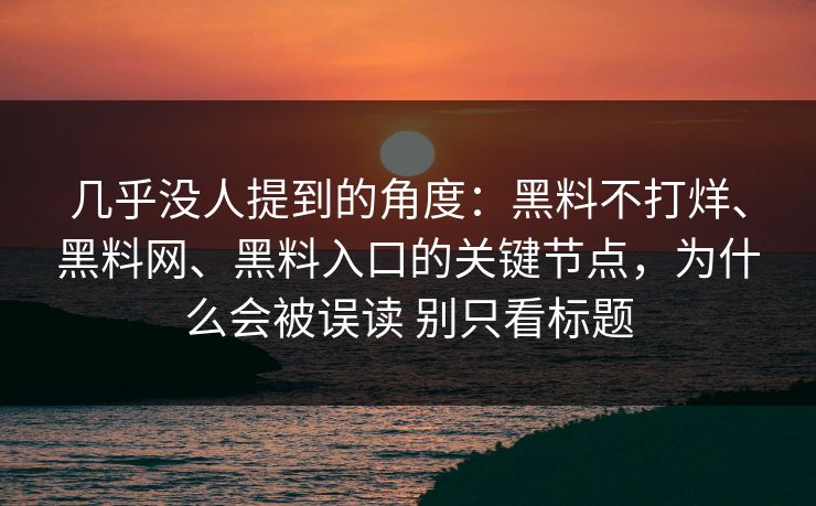几乎没人提到的角度：黑料不打烊、黑料网、黑料入口的关键节点，为什么会被误读 别只看标题