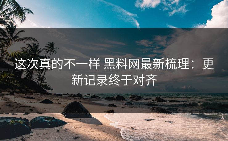 这次真的不一样 黑料网最新梳理：更新记录终于对齐